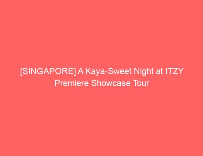[SINGAPORE] A Kaya-Sweet Night at ITZY Premiere Showcase Tour
