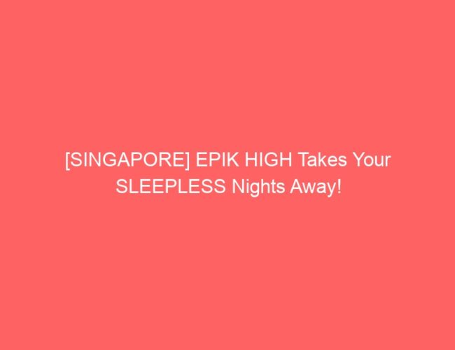 [SINGAPORE] EPIK HIGH Takes Your SLEEPLESS Nights Away!