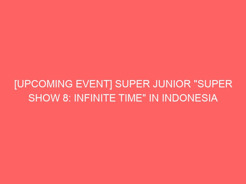 UPCOMING EVENT] SUPER JUNIOR “SUPER SHOW 8: INFINITE TIME” IN